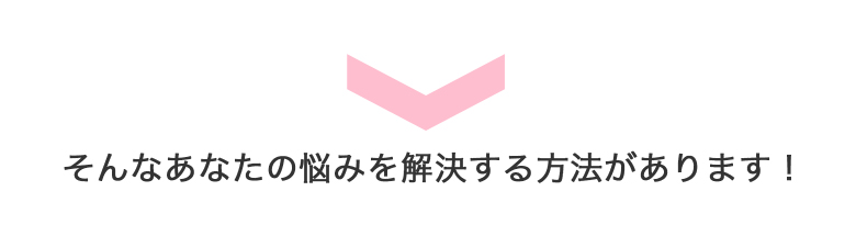 そんなあなたの悩みを解決する方法があります！