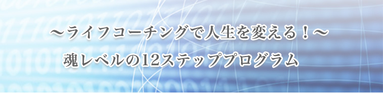 ～ライフコーチングで人生を変える！～魂レベルの12ステッププログラム