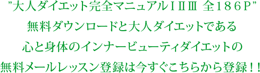 ”大人ダイエット完全マニュアルⅠⅡⅢ 全186P”無料ダウンロードと大人ダイエットである心と身体のインナービューティダイエットの無料メールレッスン登録は今すぐこちらから登録!!