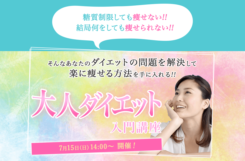 糖質制限しても痩せない!!結局何をしても痩せられない!!　そんなあなたのダイエットの問題を解決して楽に痩せる方法を手に入れる!!　大人ダイエット入門講座　7月15日（日）14:00～ 開催！