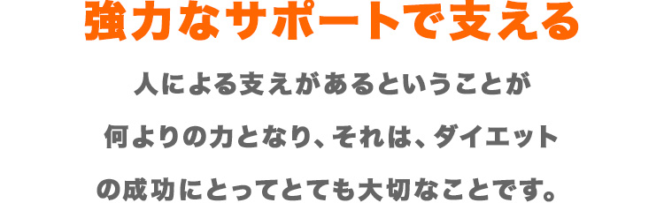 強力なサポートで支える　人による支えがあるということが何よりの力となり、それは、ダイエットの成功にとってとても大切なことです。