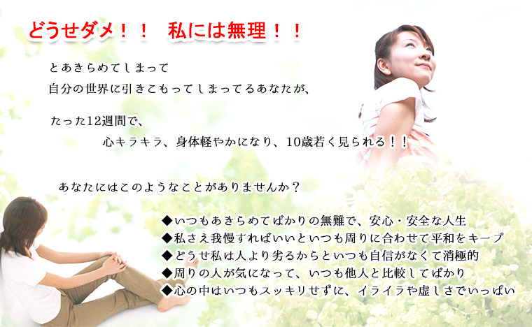 どうせダメ!! 私には無理!!とあきらめてしまって自分の世界に引きこもってしまってるあなたが、たった12週間で、心キラキラ、身体軽やかになり、10歳若く見られる!!
